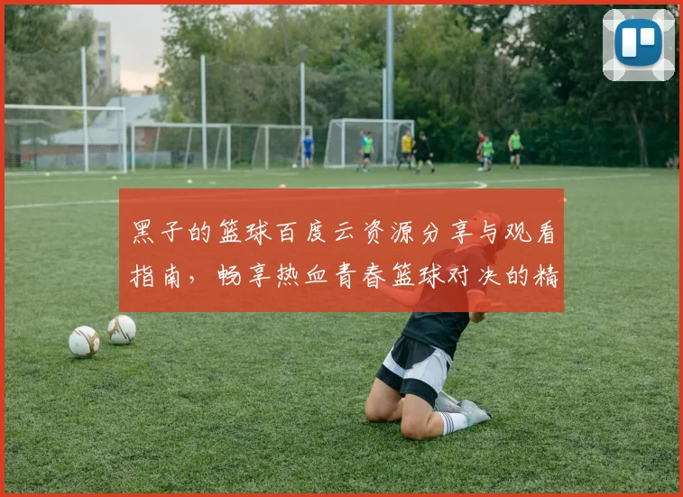 黑子的篮球百度云资源分享与观看指南，畅享热血青春篮球对决的精彩瞬间