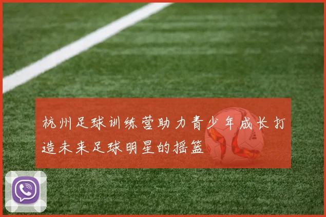 杭州足球训练营助力青少年成长打造未来足球明星的摇篮