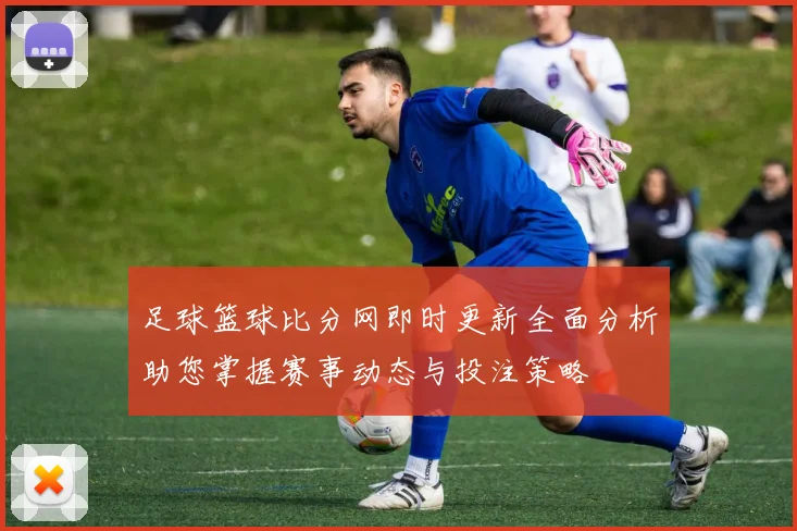 足球篮球比分网即时更新全面分析助您掌握赛事动态与投注策略