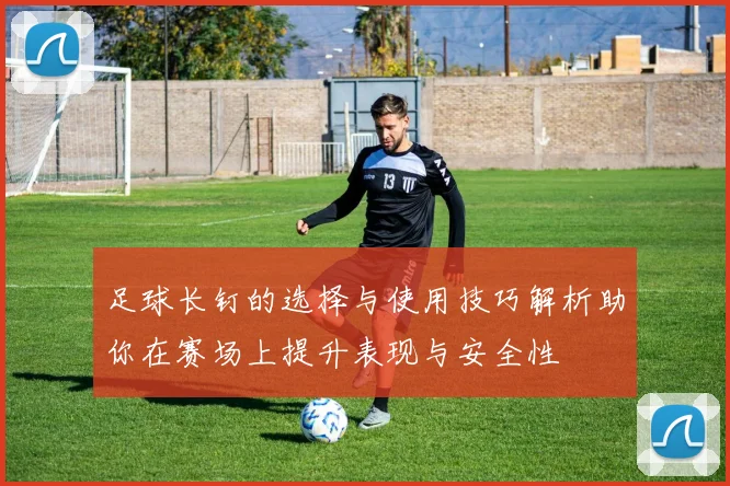 足球长钉的选择与使用技巧解析助你在赛场上提升表现与安全性