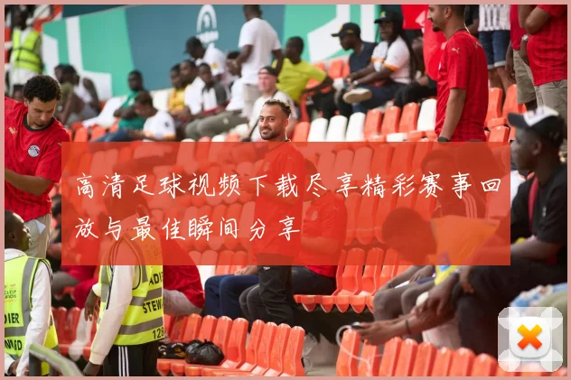 高清足球视频下载尽享精彩赛事回放与最佳瞬间分享