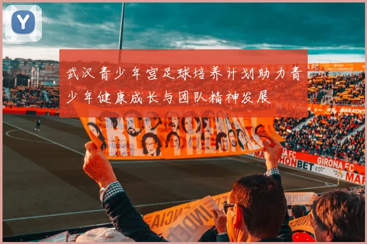 武汉青少年宫足球培养计划助力青少年健康成长与团队精神发展