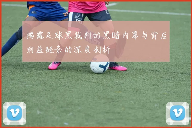 揭露足球黑裁判的黑暗内幕与背后利益链条的深度剖析