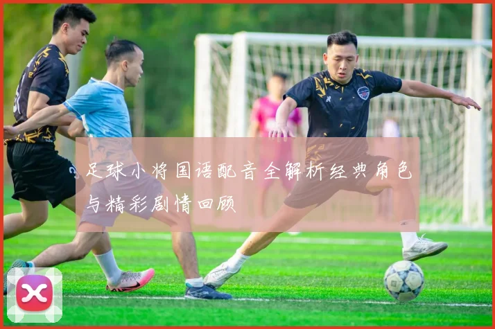 足球小将国语配音全解析经典角色与精彩剧情回顾